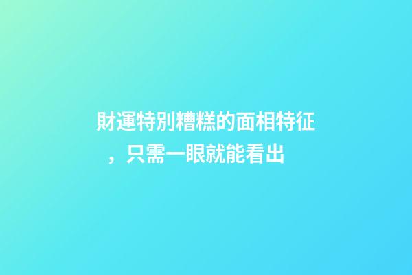 財運特別糟糕的面相特征，只需一眼就能看出